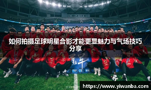 如何拍摄足球明星合影才能更显魅力与气场技巧分享